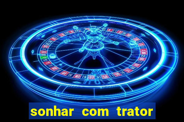 sonhar com trator jogo do bicho